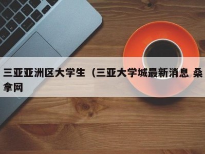 宁波三亚亚洲区大学生（三亚大学城最新消息 桑拿网