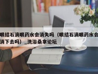 宁波眼结石滴眼药水会消失吗（眼结石滴眼药水会消下去吗）_洗浴桑拿论坛