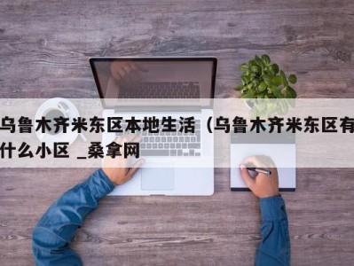 宁波乌鲁木齐米东区本地生活（乌鲁木齐米东区有什么小区 _桑拿网