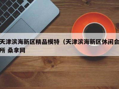 宁波天津滨海新区精品模特（天津滨海新区休闲会所 桑拿网