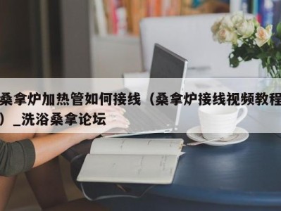 宁波桑拿炉加热管如何接线（桑拿炉接线视频教程）_洗浴桑拿论坛