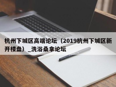 宁波杭州下城区高端论坛（2019杭州下城区新开楼盘）_洗浴桑拿论坛