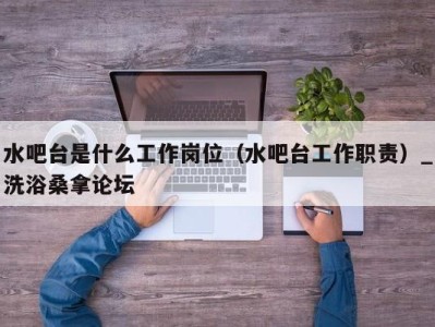 宁波水吧台是什么工作岗位（水吧台工作职责）_洗浴桑拿论坛