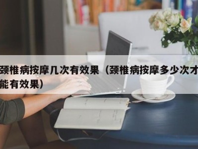 宁波颈椎病按摩几次有效果（颈椎病按摩多少次才能有效果）