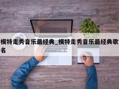 宁波模特走秀音乐最经典_模特走秀音乐最经典歌名 