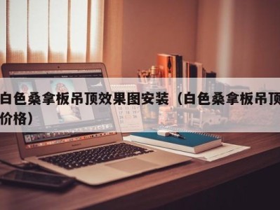 宁波白色桑拿板吊顶效果图安装（白色桑拿板吊顶价格）