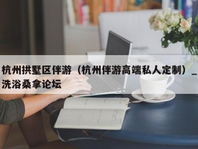 宁波杭州拱墅区伴游（杭州伴游高端私人定制）_洗浴桑拿论坛