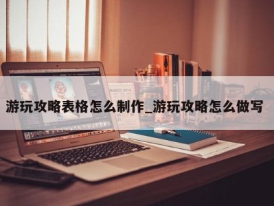 宁波游玩攻略表格怎么制作_游玩攻略怎么做写 