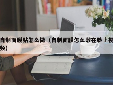 宁波自制面膜贴怎么做（自制面膜怎么敷在脸上视频）