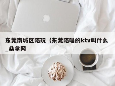 宁波东莞南城区陪玩（东莞陪唱的ktv叫什么 _桑拿网