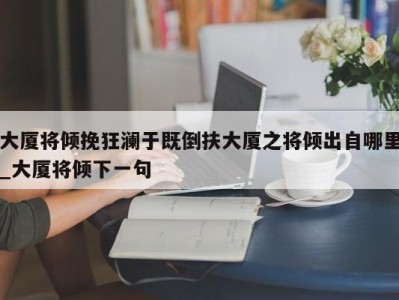 宁波大厦将倾挽狂澜于既倒扶大厦之将倾出自哪里_大厦将倾下一句 