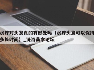 宁波水疗对头发真的有好处吗（水疗头发可以保持多长时间）_洗浴桑拿论坛