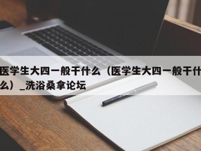 宁波医学生大四一般干什么（医学生大四一般干什么）_洗浴桑拿论坛