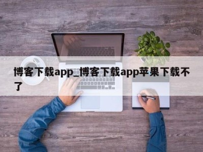 宁波博客下载app_博客下载app苹果下载不了 