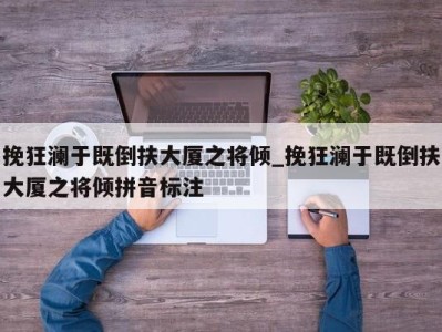 宁波挽狂澜于既倒扶大厦之将倾_挽狂澜于既倒扶大厦之将倾拼音标注 