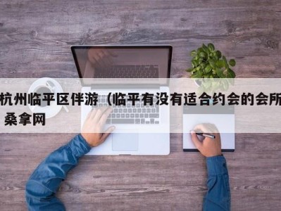 宁波杭州临平区伴游（临平有没有适合约会的会所 桑拿网