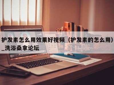 宁波护发素怎么用效果好视频（护发素的怎么用）_洗浴桑拿论坛