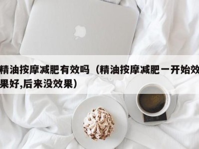 宁波精油按摩减肥有效吗（精油按摩减肥一开始效果好,后来没效果）