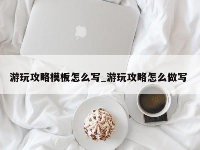 宁波游玩攻略模板怎么写_游玩攻略怎么做写 