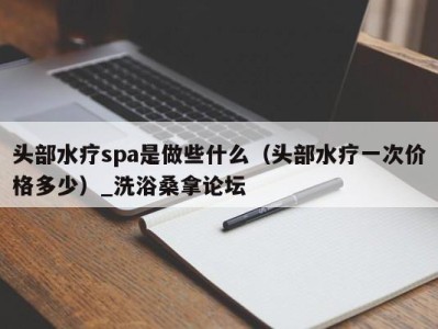 宁波头部水疗spa是做些什么（头部水疗一次价格多少）_洗浴桑拿论坛