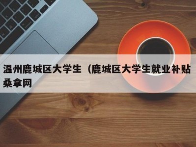 宁波温州鹿城区大学生（鹿城区大学生就业补贴 桑拿网