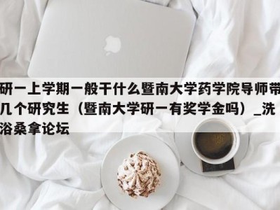 宁波研一上学期一般干什么暨南大学药学院导师带几个研究生（暨南大学研一有奖学金吗）_洗浴桑拿论坛