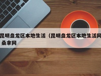 宁波昆明盘龙区本地生活（昆明盘龙区本地生活网 桑拿网