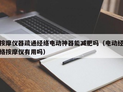 宁波按摩仪器疏通经络电动神器能减肥吗（电动经络按摩仪有用吗）