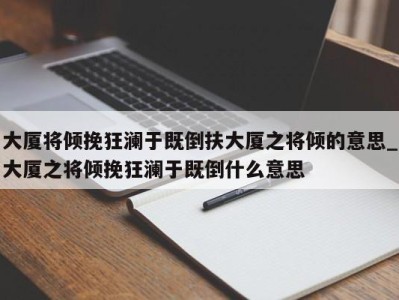 宁波大厦将倾挽狂澜于既倒扶大厦之将倾的意思_大厦之将倾挽狂澜于既倒什么意思 