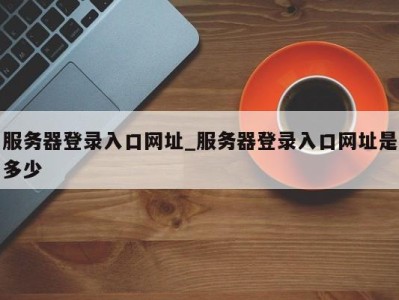 宁波服务器登录入口网址_服务器登录入口网址是多少 