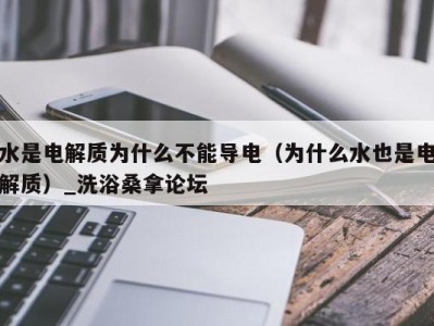 宁波水是电解质为什么不能导电（为什么水也是电解质）_洗浴桑拿论坛