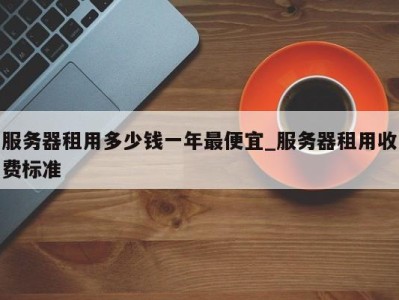 宁波服务器租用多少钱一年最便宜_服务器租用收费标准 