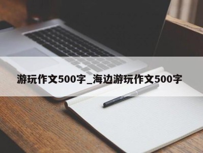 宁波游玩作文500字_海边游玩作文500字 