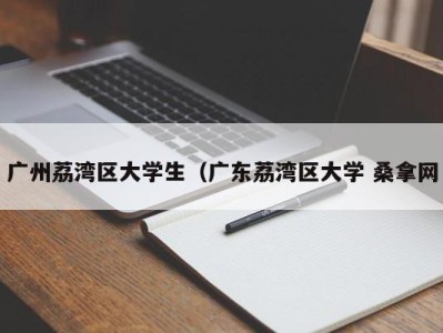 宁波广州荔湾区大学生（广东荔湾区大学 桑拿网