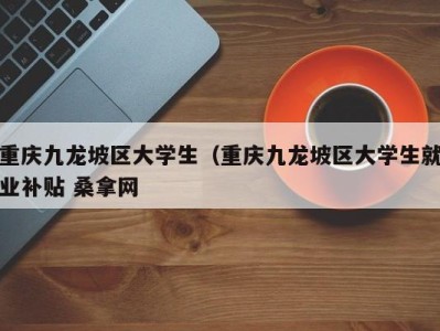 宁波重庆九龙坡区大学生（重庆九龙坡区大学生就业补贴 桑拿网