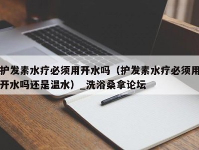 宁波护发素水疗必须用开水吗（护发素水疗必须用开水吗还是温水）_洗浴桑拿论坛