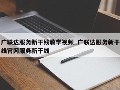 宁波广联达服务新干线教学视频_广联达服务新干线官网服务新干线 