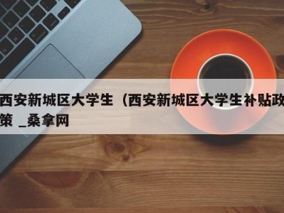 宁波西安新城区大学生（西安新城区大学生补贴政策 _桑拿网