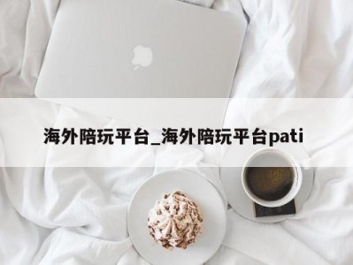 宁波海外陪玩平台_海外陪玩平台pati 