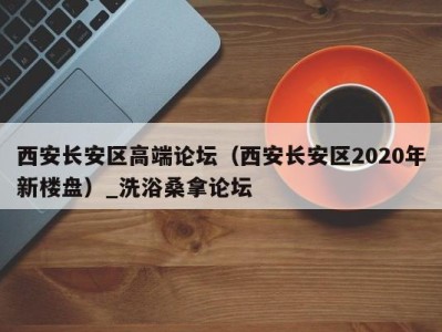 宁波西安长安区高端论坛（西安长安区2020年新楼盘）_洗浴桑拿论坛