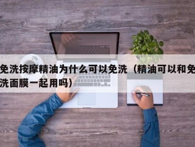 宁波免洗按摩精油为什么可以免洗（精油可以和免洗面膜一起用吗）