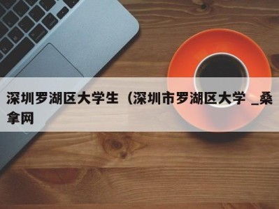 宁波深圳罗湖区大学生（深圳市罗湖区大学 _桑拿网