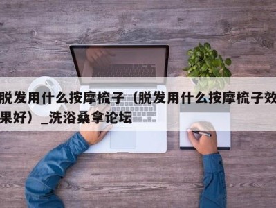 宁波脱发用什么按摩梳子（脱发用什么按摩梳子效果好）_洗浴桑拿论坛