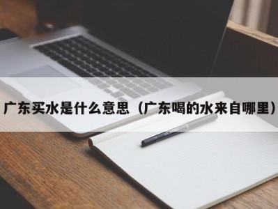 宁波广东买水是什么意思（广东喝的水来自哪里）