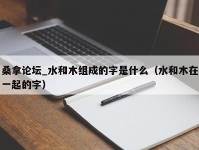 宁波桑拿论坛_水和木组成的字是什么（水和木在一起的字）