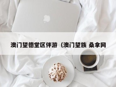 宁波澳门望德堂区伴游（澳门望族 桑拿网