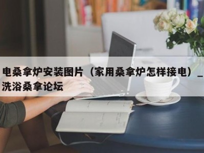 宁波电桑拿炉安装图片（家用桑拿炉怎样接电）_洗浴桑拿论坛