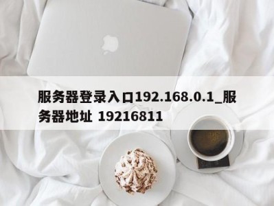 宁波服务器登录入口192.168.0.1_服务器地址 19216811 