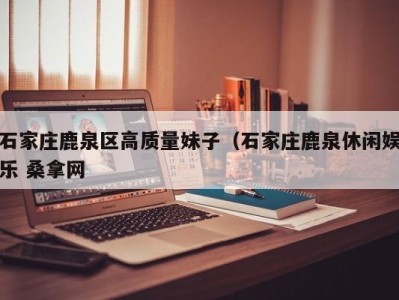 宁波石家庄鹿泉区高质量妹子（石家庄鹿泉休闲娱乐 桑拿网