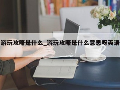 宁波游玩攻略是什么_游玩攻略是什么意思呀英语 